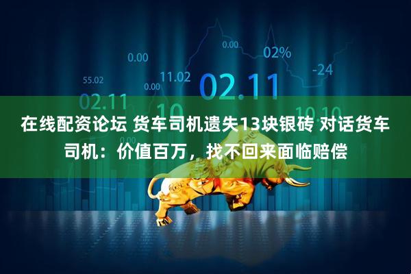 在线配资论坛 货车司机遗失13块银砖 对话货车司机：价值百万，找不回来面临赔偿