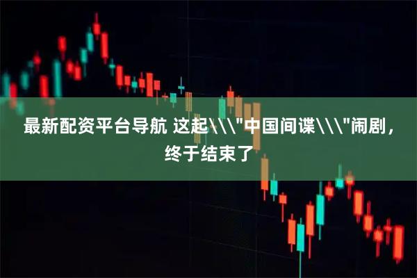 最新配资平台导航 这起\＂中国间谍\＂闹剧，终于结束了
