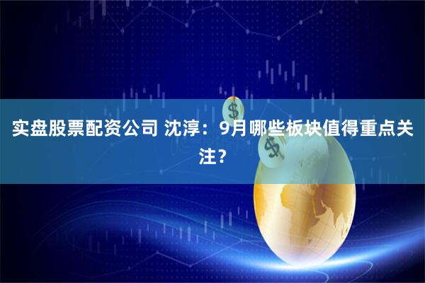 实盘股票配资公司 沈淳：9月哪些板块值得重点关注？