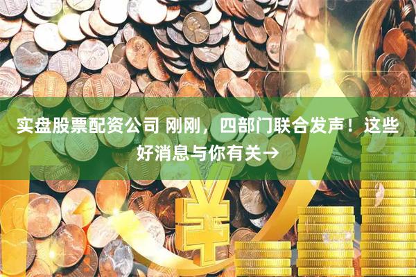实盘股票配资公司 刚刚，四部门联合发声！这些好消息与你有关→