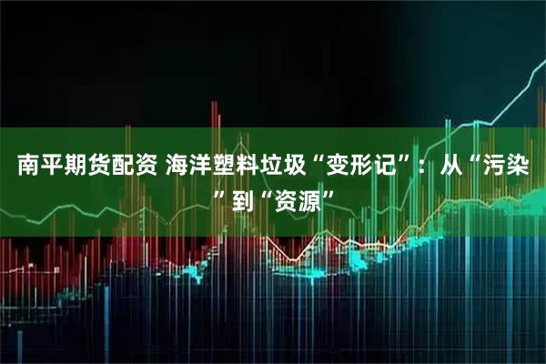 南平期货配资 海洋塑料垃圾“变形记”：从“污染”到“资源”