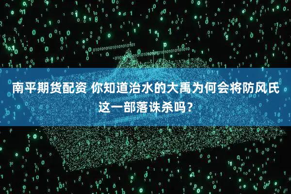 南平期货配资 你知道治水的大禹为何会将防风氏这一部落诛杀吗？