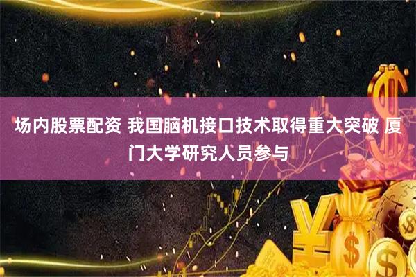 场内股票配资 我国脑机接口技术取得重大突破 厦门大学研究人员参与