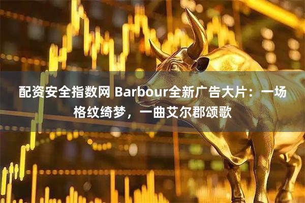 配资安全指数网 Barbour全新广告大片：一场格纹绮梦，一曲艾尔郡颂歌